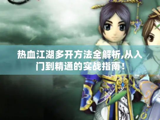 热血江湖多开方法全解析,从入门到精通的实战指南！