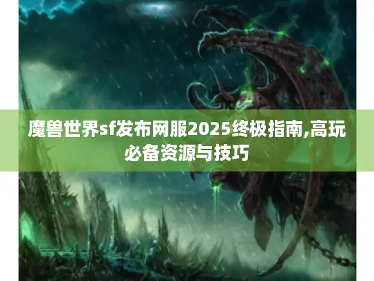 魔兽世界sf发布网服2025终极指南,高玩必备资源与技巧 魔兽世界sf发布网服2025终极指南,高玩必备资源与技巧