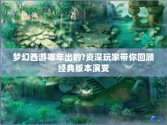 梦幻西游哪年出的?资深玩家带你回顾经典版本演变 梦幻西游哪年出的?资深玩家带你回顾经典版本演变