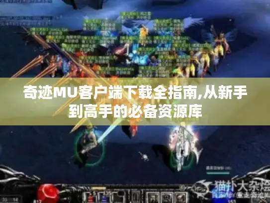 奇迹MU客户端下载全指南,从新手到高手的必备资源库 奇迹MU客户端下载全指南,从新手到高手的必备资源库