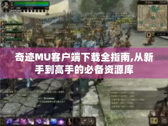 奇迹MU客户端下载全指南,从新手到高手的必备资源库 奇迹MU客户端下载全指南,从新手到高手的必备资源库