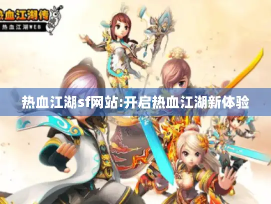 热血江湖sf网站:开启热血江湖新体验 热血江湖sf网站:开启热血江湖新体验