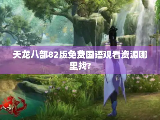 天龙八部82版免费国语观看资源哪里找?