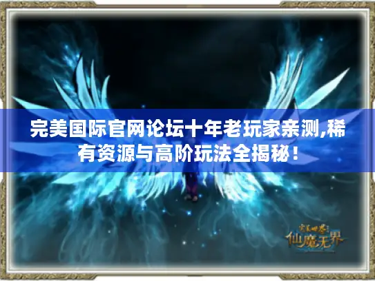 完美国际官网论坛十年老玩家亲测,稀有资源与高阶玩法全揭秘! 完美国际官网论坛十年老玩家亲测,稀有资源与高阶玩法全揭秘!