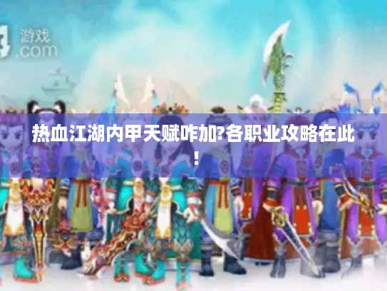 热血江湖内甲天赋咋加?各职业攻略在此！