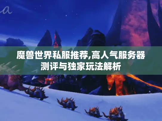 魔兽世界私服推荐,高人气服务器测评与独家玩法解析