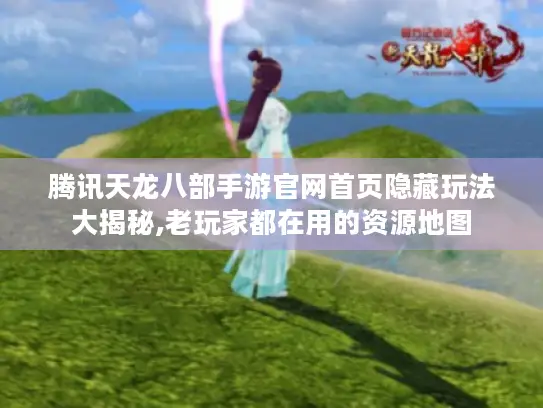 腾讯天龙八部手游官网首页隐藏玩法大揭秘,老玩家都在用的资源地图