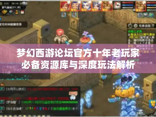 梦幻西游论坛官方十年老玩家必备资源库与深度玩法解析