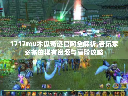 1717mu木瓜奇迹官网全解析,老玩家必备的稀有资源与高阶攻略
