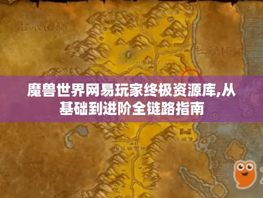 魔兽世界网易玩家终极资源库,从基础到进阶全链路指南 魔兽世界网易玩家终极资源库,从基础到进阶全链路指南