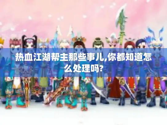 热血江湖帮主那些事儿,你都知道怎么处理吗?