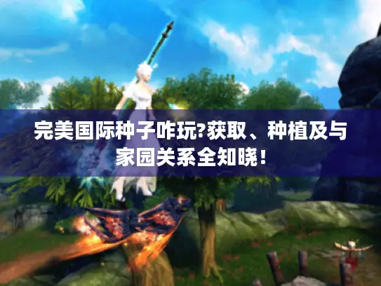 完美国际种子咋玩?获取、种植及与家园关系全知晓！