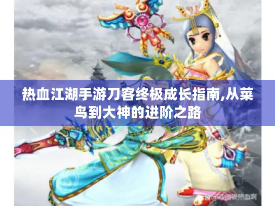 热血江湖手游刀客终极成长指南,从菜鸟到大神的进阶之路