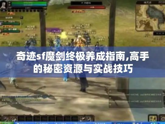 奇迹sf魔剑终极养成指南,高手的秘密资源与实战技巧