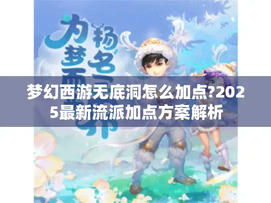 梦幻西游无底洞怎么加点?2025最新流派加点方案解析