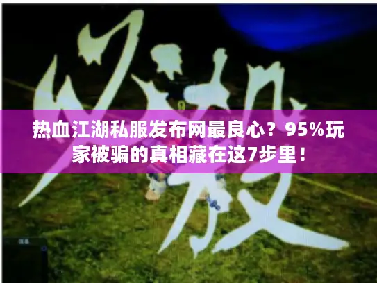 热血江湖私服发布网最良心？95%玩家被骗的真相藏在这7步里！