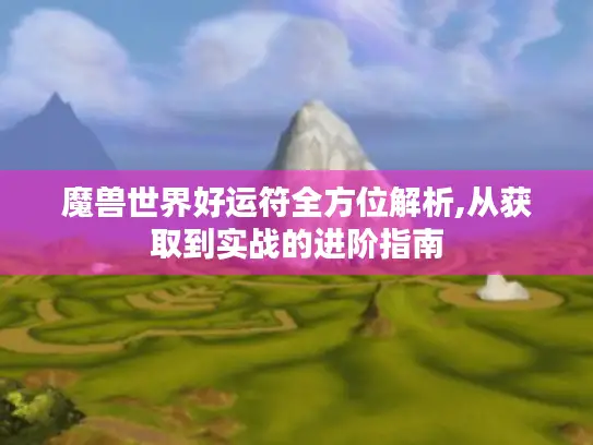 魔兽世界好运符全方位解析,从获取到实战的进阶指南 魔兽世界好运符全方位解析,从获取到实战的进阶指南