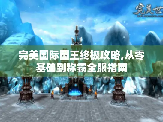 完美国际国王终极攻略,从零基础到称霸全服指南