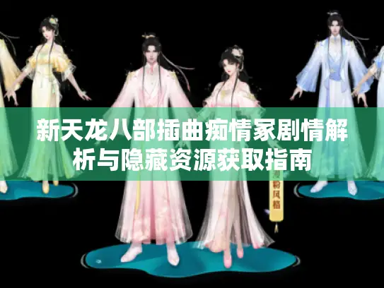 新天龙八部插曲痴情冢剧情解析与隐藏资源获取指南