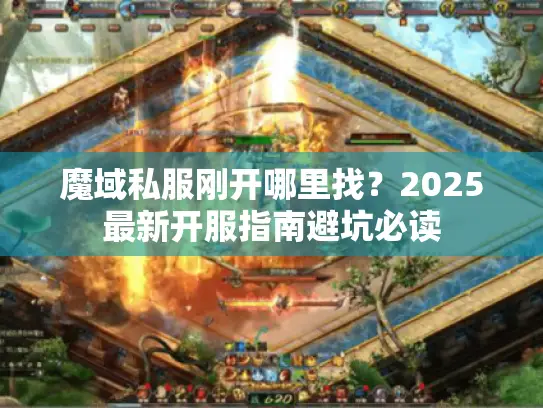 魔域私服刚开哪里找？2025最新开服指南避坑必读