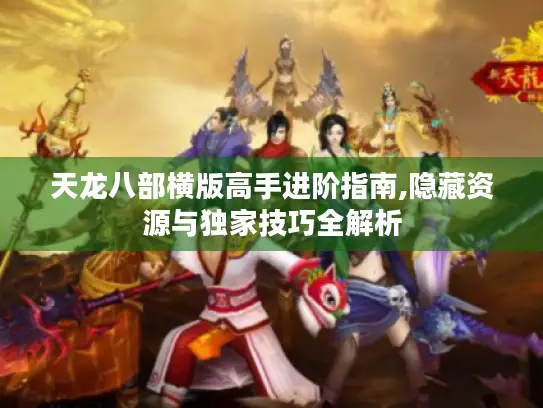 天龙八部横版高手进阶指南,隐藏资源与独家技巧全解析 天龙八部横版高手进阶指南,隐藏资源与独家技巧全解析