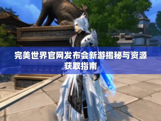 完美世界官网发布会新游揭秘与资源获取指南