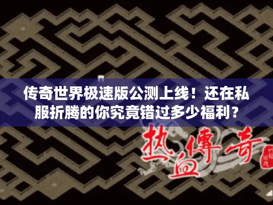 传奇世界极速版公测上线！还在私服折腾的你究竟错过多少福利？