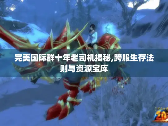 完美国际群十年老司机揭秘,跨服生存法则与资源宝库 完美国际群十年老司机揭秘,跨服生存法则与资源宝库