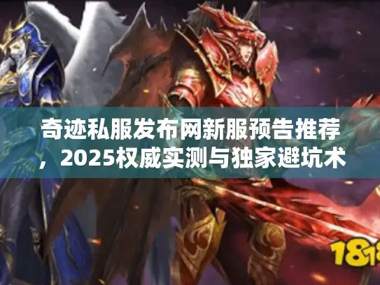 奇迹私服发布网新服预告推荐,2025权威实测与独家避坑术 奇迹私服发布网新服预告推荐,2025权威实测与独家避坑术
