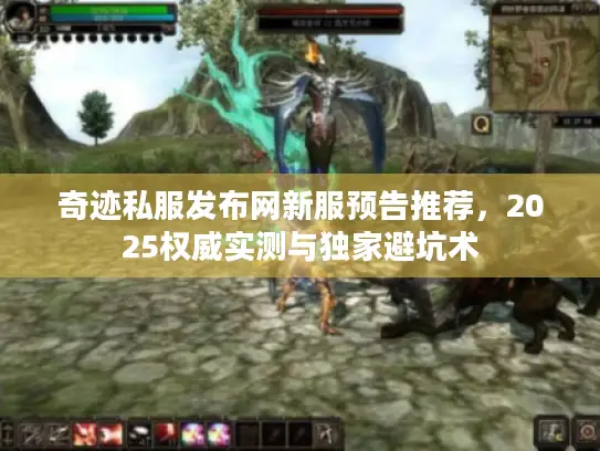 奇迹私服发布网新服预告推荐,2025权威实测与独家避坑术 奇迹私服发布网新服预告推荐,2025权威实测与独家避坑术