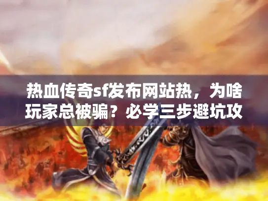 热血传奇sf发布网站热,为啥玩家总被骗?必学三步避坑攻略 热血传奇sf发布网站热,为啥玩家总被骗?必学三步避坑攻略
