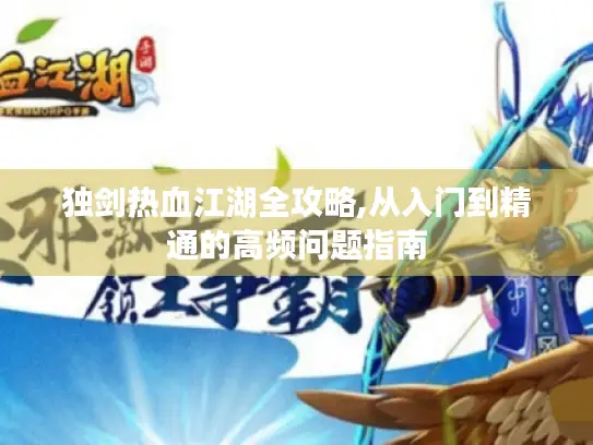 独剑热血江湖全攻略,从入门到精通的高频问题指南 独剑热血江湖全攻略,从入门到精通的高频问题指南