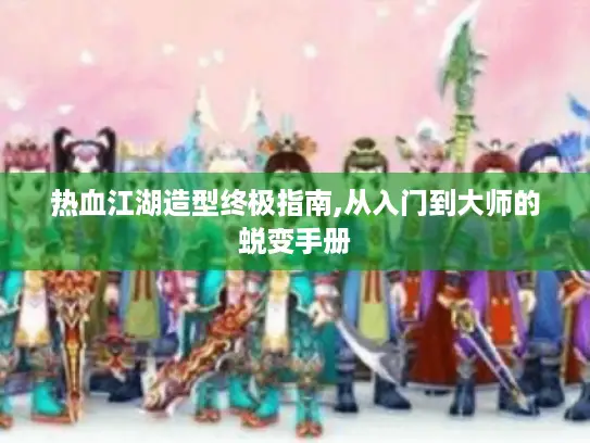 热血江湖造型终极指南,从入门到大师的蜕变手册 热血江湖造型终极指南,从入门到大师的蜕变手册