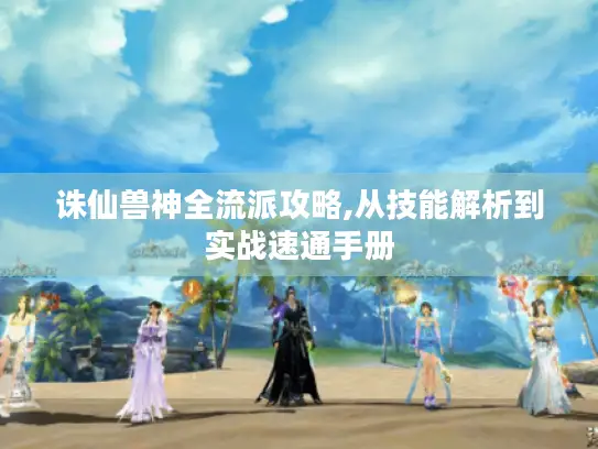 诛仙兽神全流派攻略,从技能解析到实战速通手册