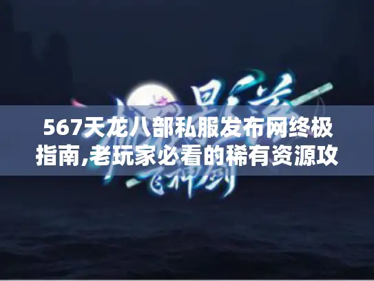 567天龙八部私服发布网终极指南,老玩家必看的稀有资源攻略