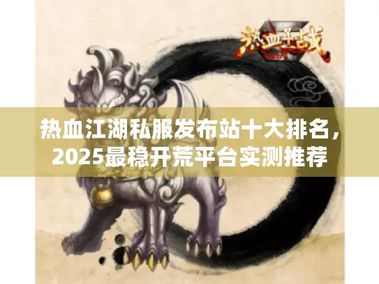 热血江湖私服发布站十大排名，2025最稳开荒平台实测推荐