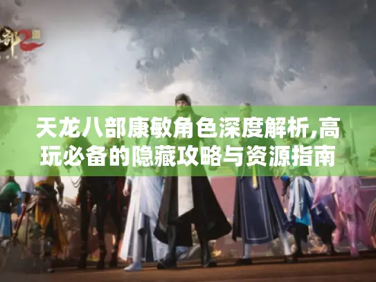天龙八部康敏角色深度解析,高玩必备的隐藏攻略与资源指南