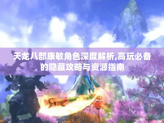 天龙八部康敏角色深度解析,高玩必备的隐藏攻略与资源指南