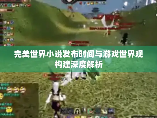 完美世界小说发布时间与游戏世界观构建深度解析