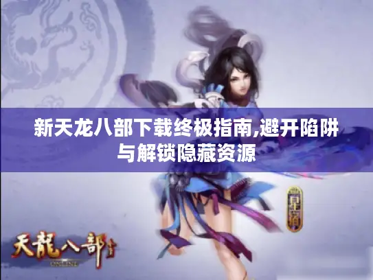 新天龙八部下载终极指南,避开陷阱与解锁隐藏资源
