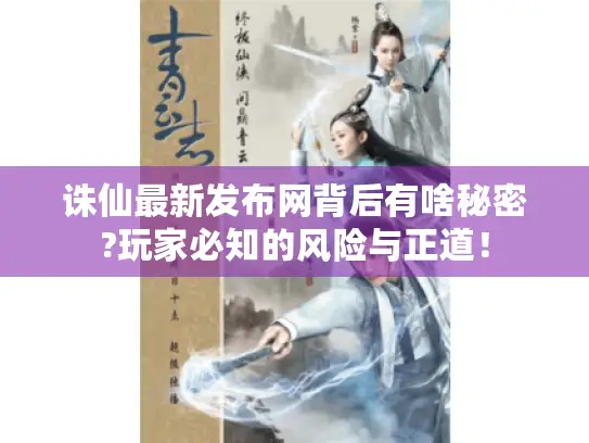 诛仙最新发布网背后有啥秘密?玩家必知的风险与正道！