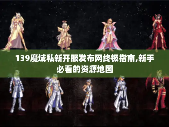 139魔域私新开服发布网终极指南,新手必看的资源地图