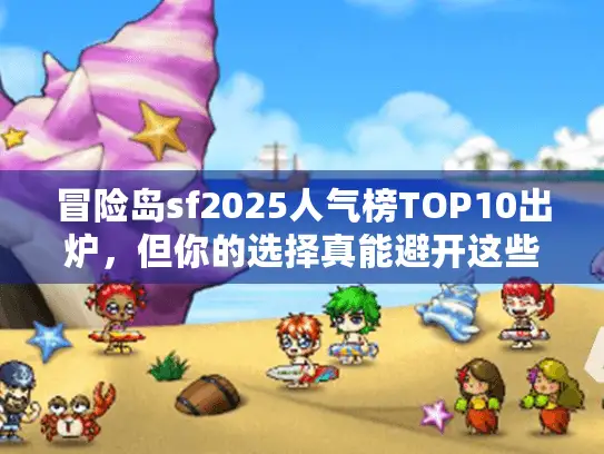 冒险岛sf2025人气榜TOP10出炉，但你的选择真能避开这些坑吗？