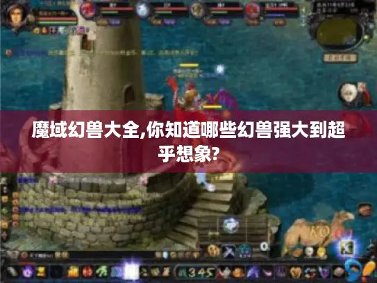 魔域幻兽大全,你知道哪些幻兽强大到超乎想象?