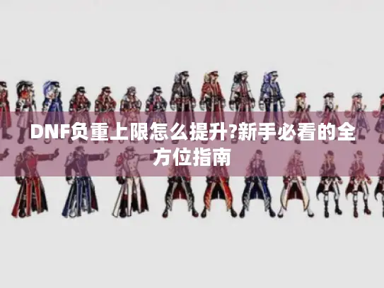DNF负重上限怎么提升?新手必看的全方位指南 DNF负重上限怎么提升?新手必看的全方位指南