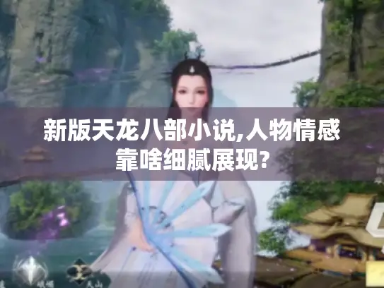 新版天龙八部小说,人物情感靠啥细腻展现?