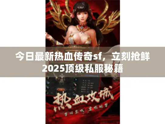今日最新热血传奇sf，立刻抢鲜2025顶级私服秘籍