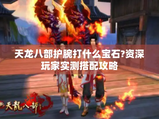 天龙八部护腕打什么宝石?资深玩家实测搭配攻略