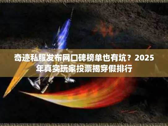 奇迹私服发布网口碑榜单也有坑?2025年真实玩家投票揭穿假排行 奇迹私服发布网口碑榜单也有坑?2025年真实玩家投票揭穿假排行