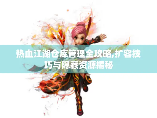 热血江湖仓库管理全攻略,扩容技巧与隐藏资源揭秘 热血江湖仓库管理全攻略,扩容技巧与隐藏资源揭秘